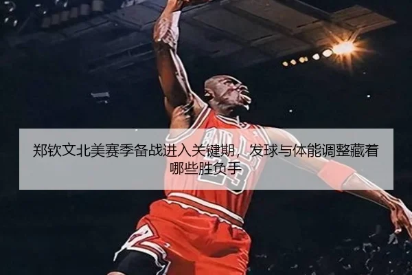郑钦文北美赛季备战进入关键期，发球与体能调整藏着哪些胜负手